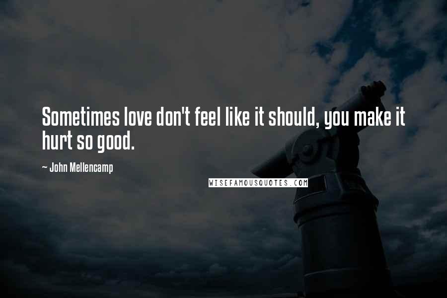 John Mellencamp Quotes: Sometimes love don't feel like it should, you make it hurt so good.