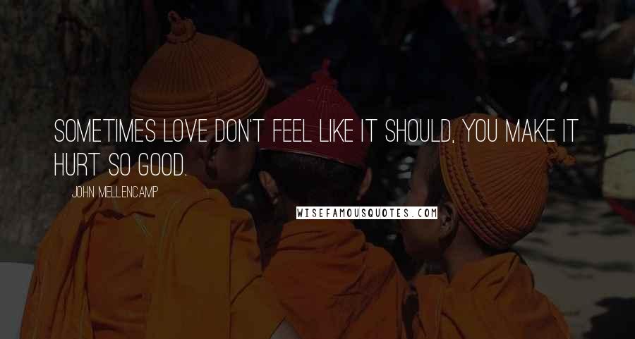 John Mellencamp Quotes: Sometimes love don't feel like it should, you make it hurt so good.