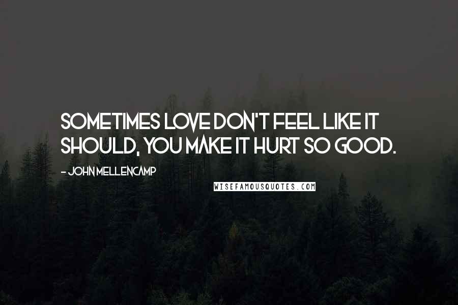 John Mellencamp Quotes: Sometimes love don't feel like it should, you make it hurt so good.