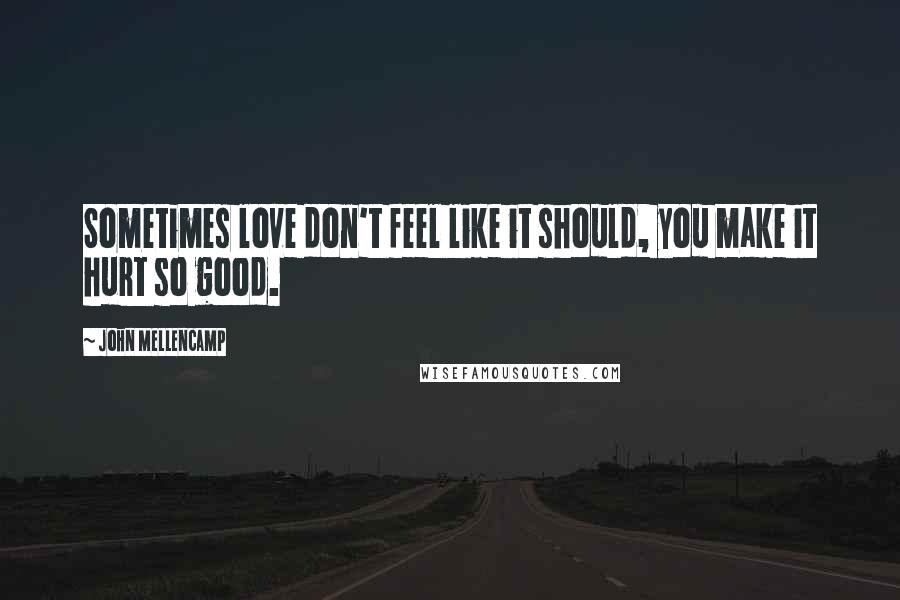 John Mellencamp Quotes: Sometimes love don't feel like it should, you make it hurt so good.