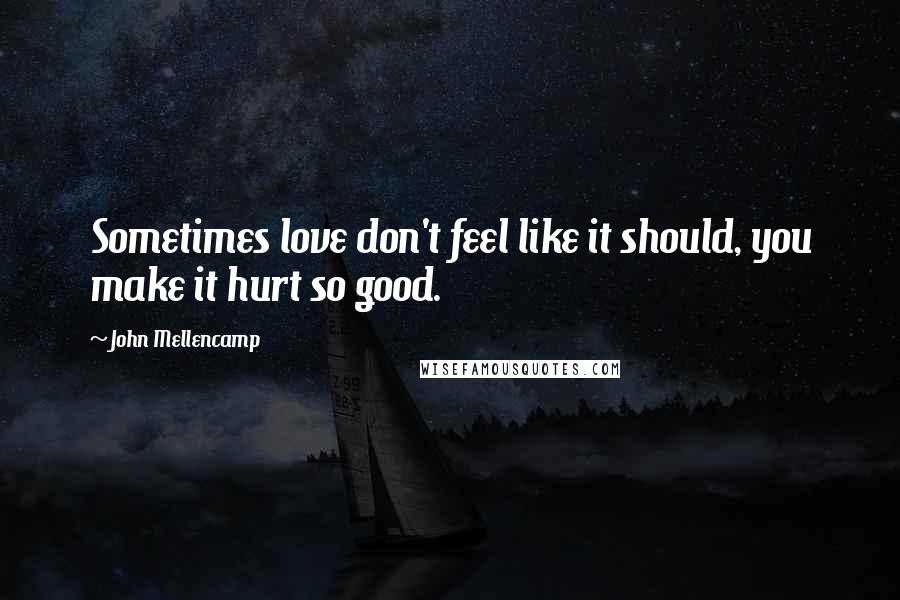 John Mellencamp Quotes: Sometimes love don't feel like it should, you make it hurt so good.