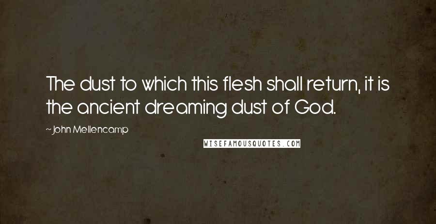 John Mellencamp Quotes: The dust to which this flesh shall return, it is the ancient dreaming dust of God.