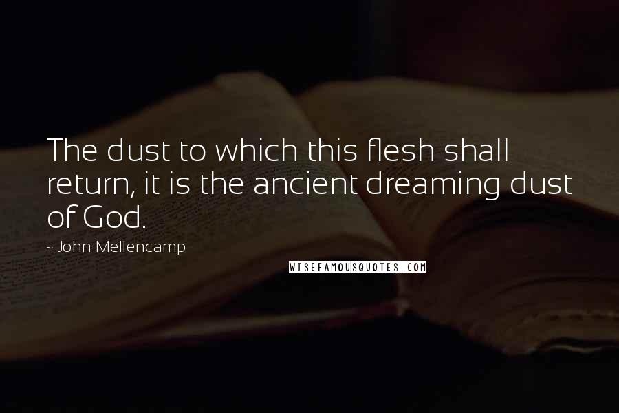 John Mellencamp Quotes: The dust to which this flesh shall return, it is the ancient dreaming dust of God.