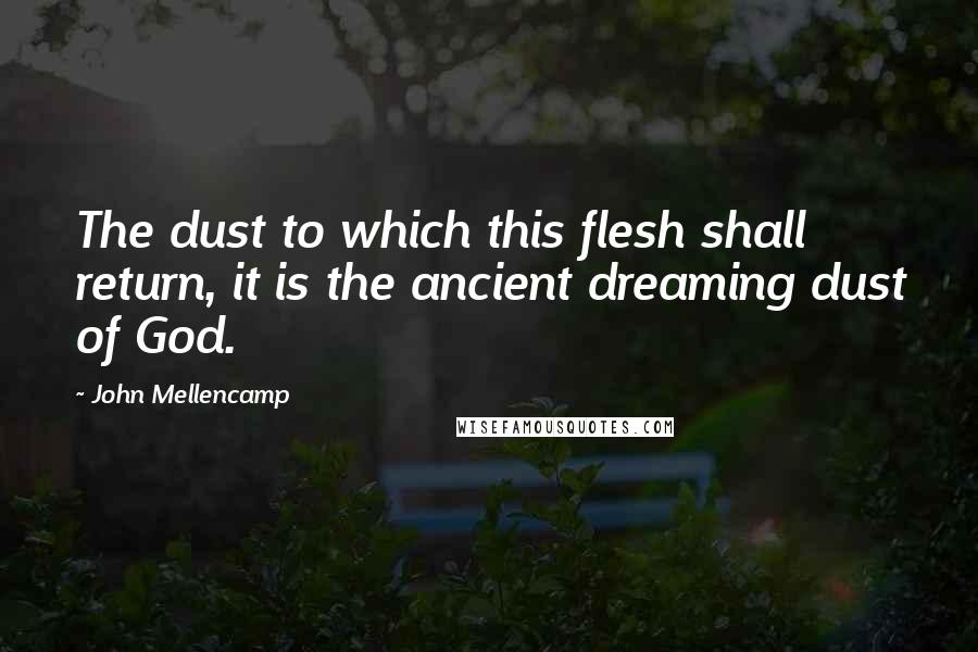 John Mellencamp Quotes: The dust to which this flesh shall return, it is the ancient dreaming dust of God.