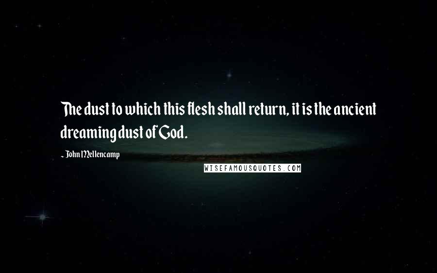 John Mellencamp Quotes: The dust to which this flesh shall return, it is the ancient dreaming dust of God.