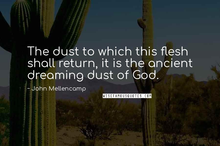 John Mellencamp Quotes: The dust to which this flesh shall return, it is the ancient dreaming dust of God.