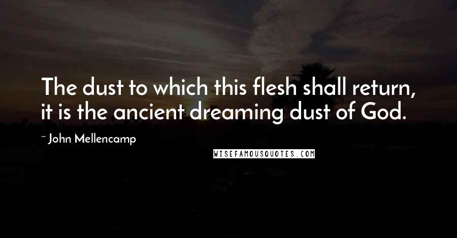 John Mellencamp Quotes: The dust to which this flesh shall return, it is the ancient dreaming dust of God.