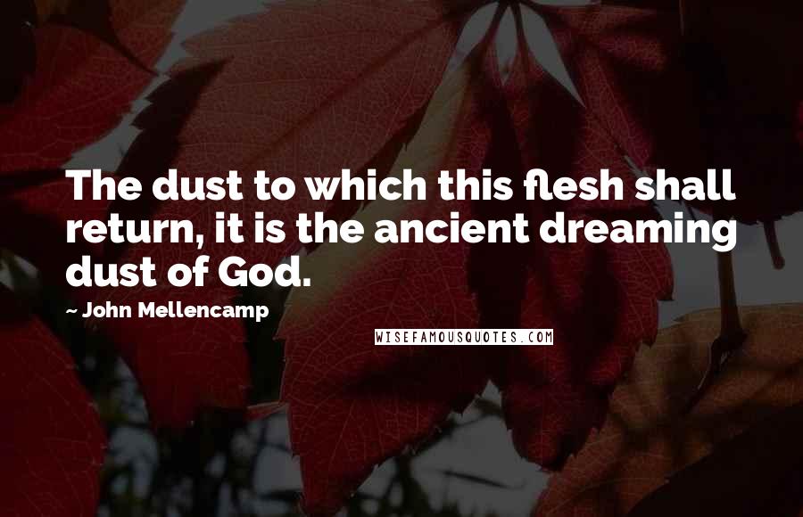 John Mellencamp Quotes: The dust to which this flesh shall return, it is the ancient dreaming dust of God.