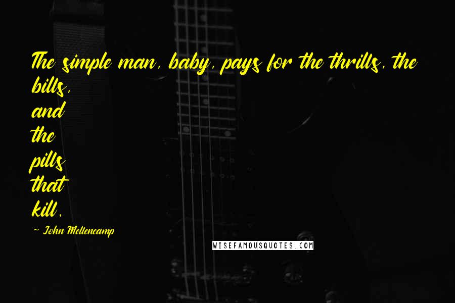 John Mellencamp Quotes: The simple man, baby, pays for the thrills, the bills, and the pills that kill.