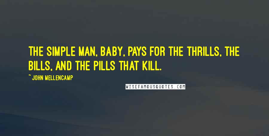 John Mellencamp Quotes: The simple man, baby, pays for the thrills, the bills, and the pills that kill.