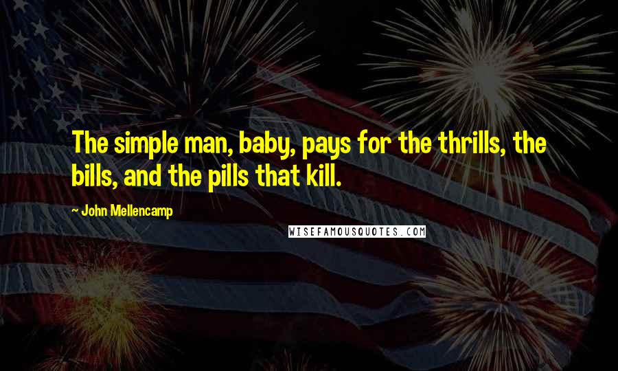 John Mellencamp Quotes: The simple man, baby, pays for the thrills, the bills, and the pills that kill.