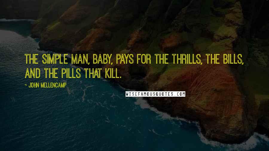 John Mellencamp Quotes: The simple man, baby, pays for the thrills, the bills, and the pills that kill.