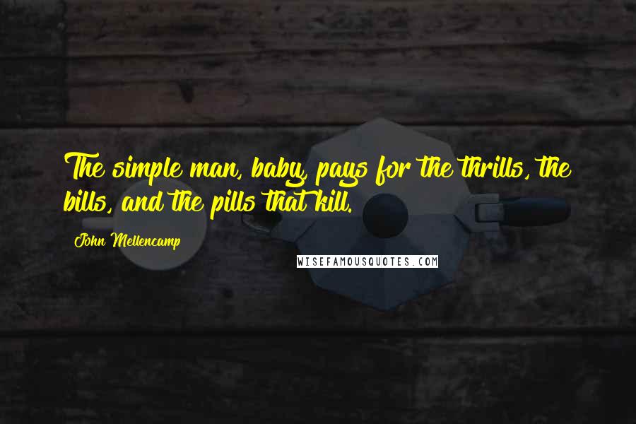 John Mellencamp Quotes: The simple man, baby, pays for the thrills, the bills, and the pills that kill.