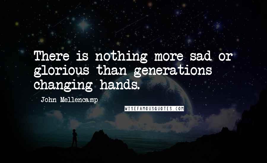 John Mellencamp Quotes: There is nothing more sad or glorious than generations changing hands.