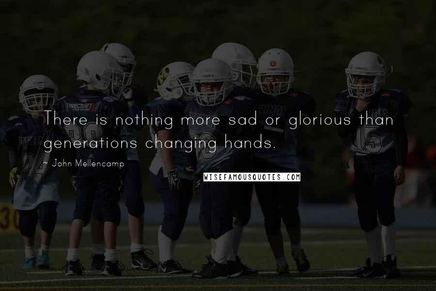 John Mellencamp Quotes: There is nothing more sad or glorious than generations changing hands.