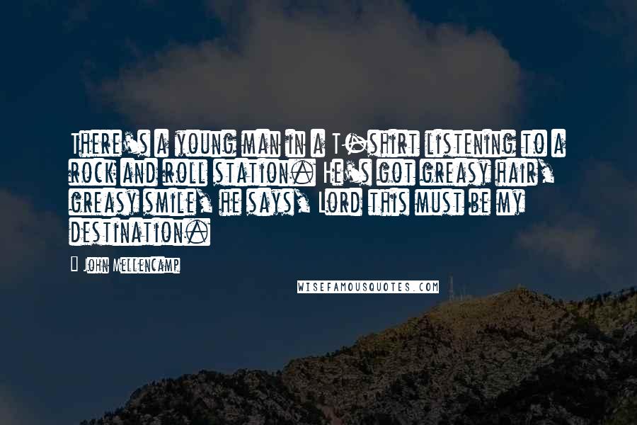 John Mellencamp Quotes: There's a young man in a T-shirt listening to a rock and roll station. He's got greasy hair, greasy smile, he says, Lord this must be my destination.