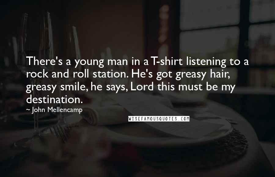 John Mellencamp Quotes: There's a young man in a T-shirt listening to a rock and roll station. He's got greasy hair, greasy smile, he says, Lord this must be my destination.