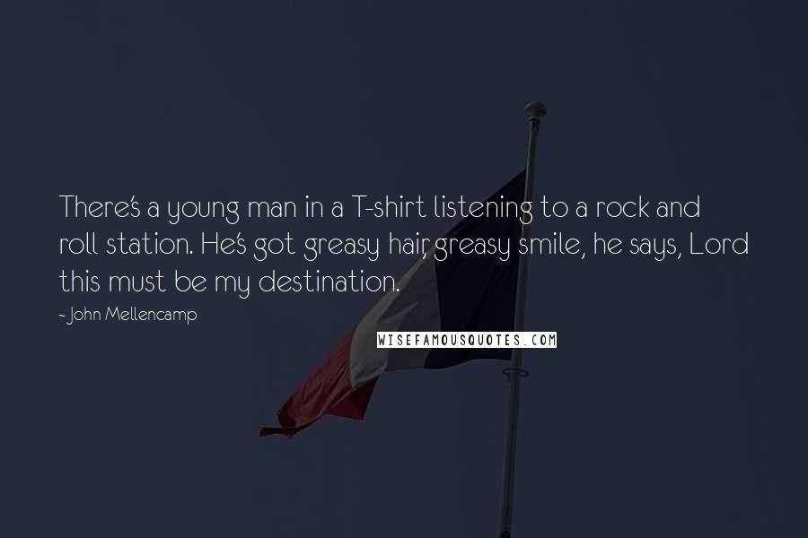 John Mellencamp Quotes: There's a young man in a T-shirt listening to a rock and roll station. He's got greasy hair, greasy smile, he says, Lord this must be my destination.