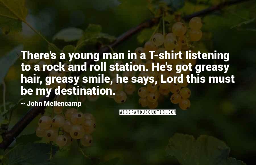 John Mellencamp Quotes: There's a young man in a T-shirt listening to a rock and roll station. He's got greasy hair, greasy smile, he says, Lord this must be my destination.