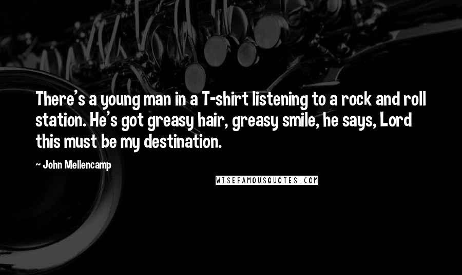 John Mellencamp Quotes: There's a young man in a T-shirt listening to a rock and roll station. He's got greasy hair, greasy smile, he says, Lord this must be my destination.