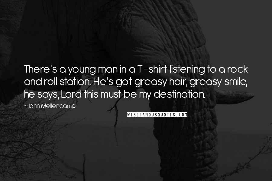 John Mellencamp Quotes: There's a young man in a T-shirt listening to a rock and roll station. He's got greasy hair, greasy smile, he says, Lord this must be my destination.