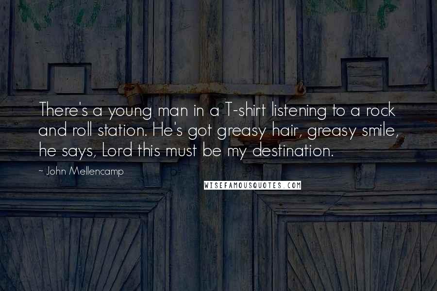 John Mellencamp Quotes: There's a young man in a T-shirt listening to a rock and roll station. He's got greasy hair, greasy smile, he says, Lord this must be my destination.