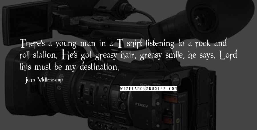 John Mellencamp Quotes: There's a young man in a T-shirt listening to a rock and roll station. He's got greasy hair, greasy smile, he says, Lord this must be my destination.