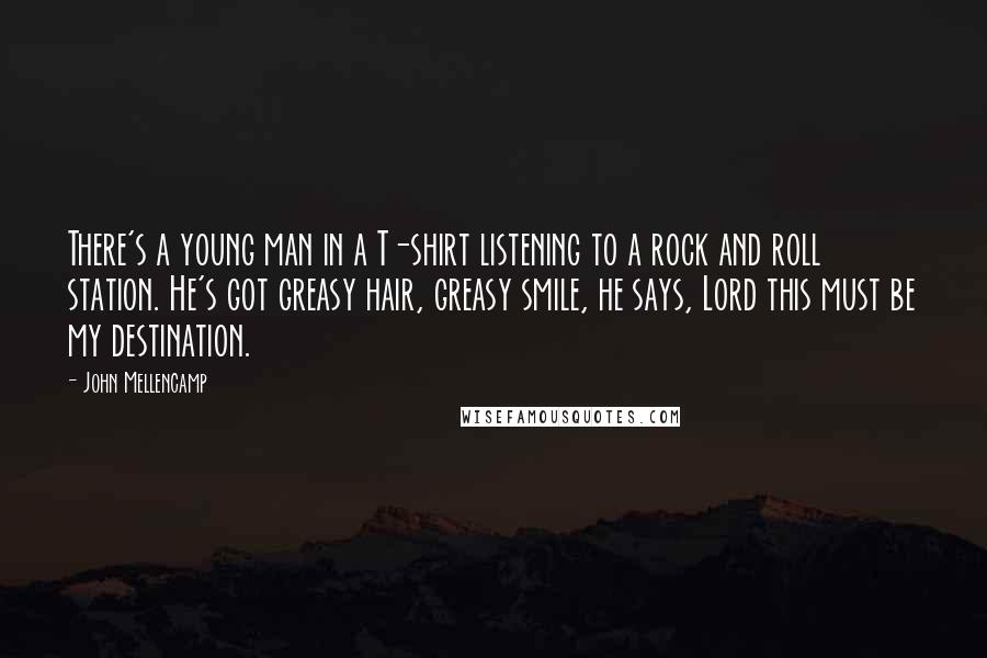 John Mellencamp Quotes: There's a young man in a T-shirt listening to a rock and roll station. He's got greasy hair, greasy smile, he says, Lord this must be my destination.