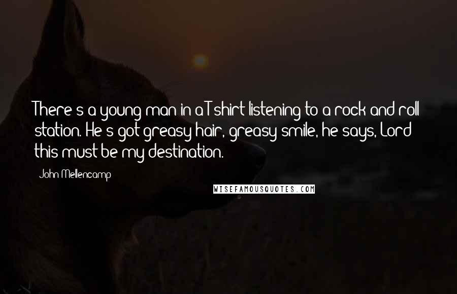 John Mellencamp Quotes: There's a young man in a T-shirt listening to a rock and roll station. He's got greasy hair, greasy smile, he says, Lord this must be my destination.