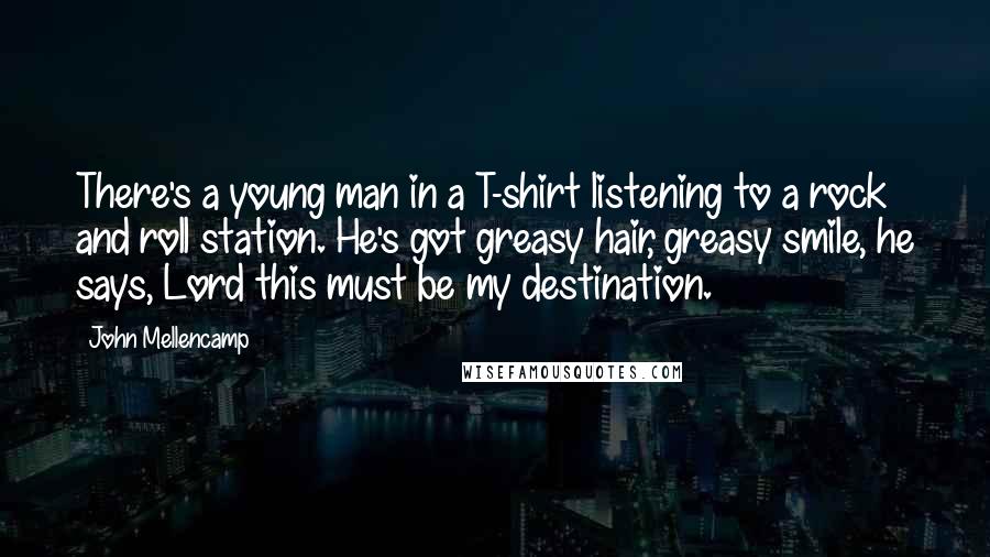 John Mellencamp Quotes: There's a young man in a T-shirt listening to a rock and roll station. He's got greasy hair, greasy smile, he says, Lord this must be my destination.