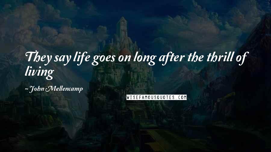 John Mellencamp Quotes: They say life goes on long after the thrill of living