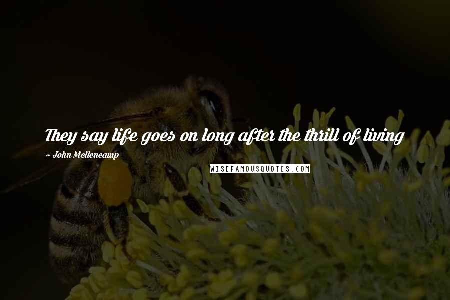 John Mellencamp Quotes: They say life goes on long after the thrill of living
