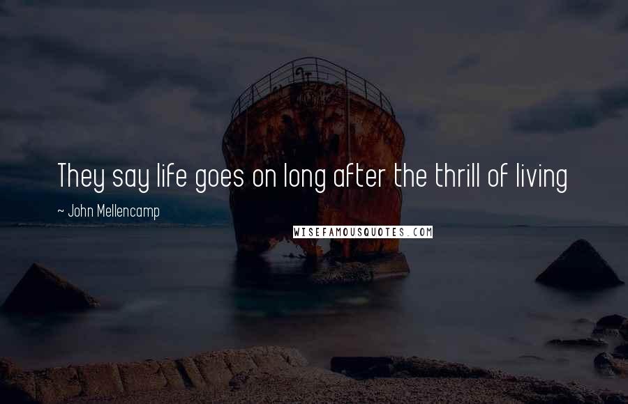 John Mellencamp Quotes: They say life goes on long after the thrill of living