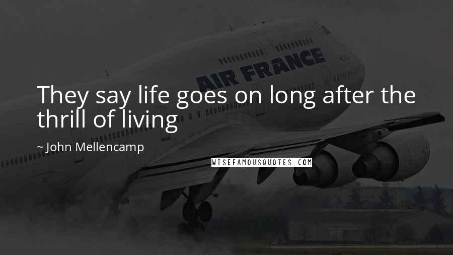 John Mellencamp Quotes: They say life goes on long after the thrill of living