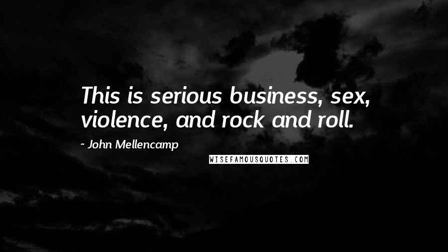 John Mellencamp Quotes: This is serious business, sex, violence, and rock and roll.