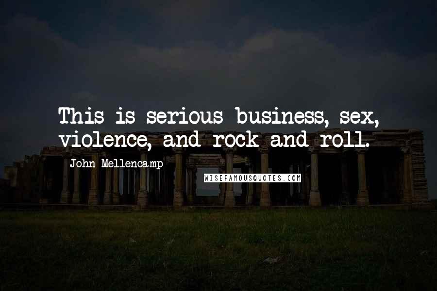 John Mellencamp Quotes: This is serious business, sex, violence, and rock and roll.
