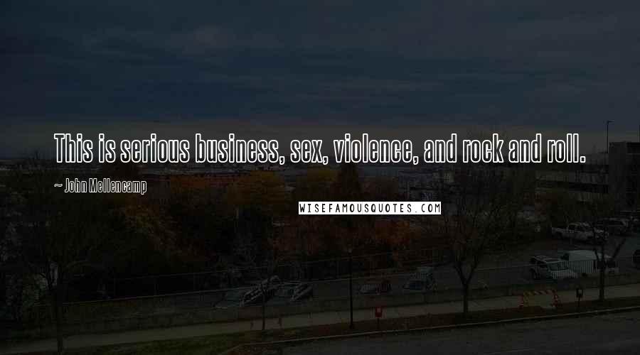 John Mellencamp Quotes: This is serious business, sex, violence, and rock and roll.