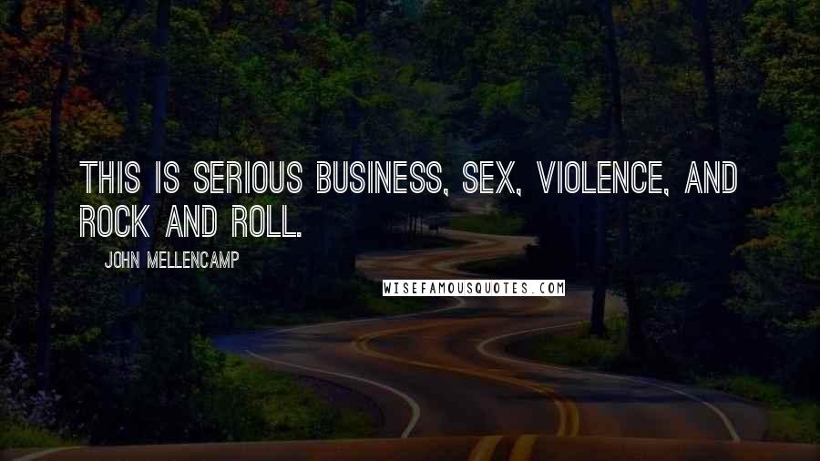 John Mellencamp Quotes: This is serious business, sex, violence, and rock and roll.
