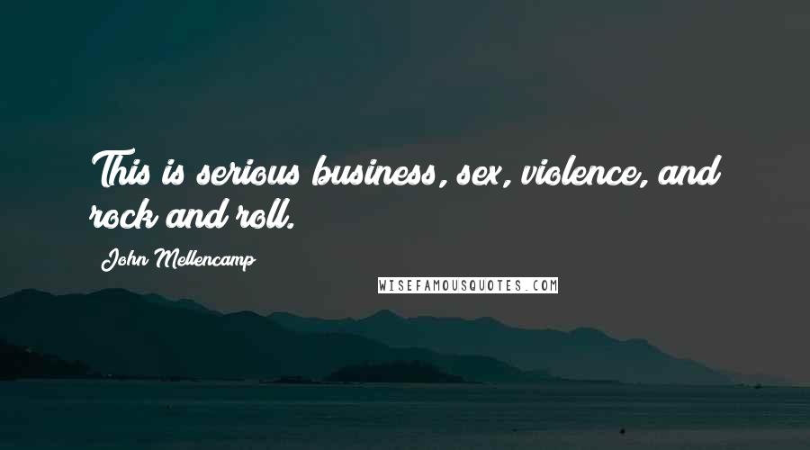 John Mellencamp Quotes: This is serious business, sex, violence, and rock and roll.
