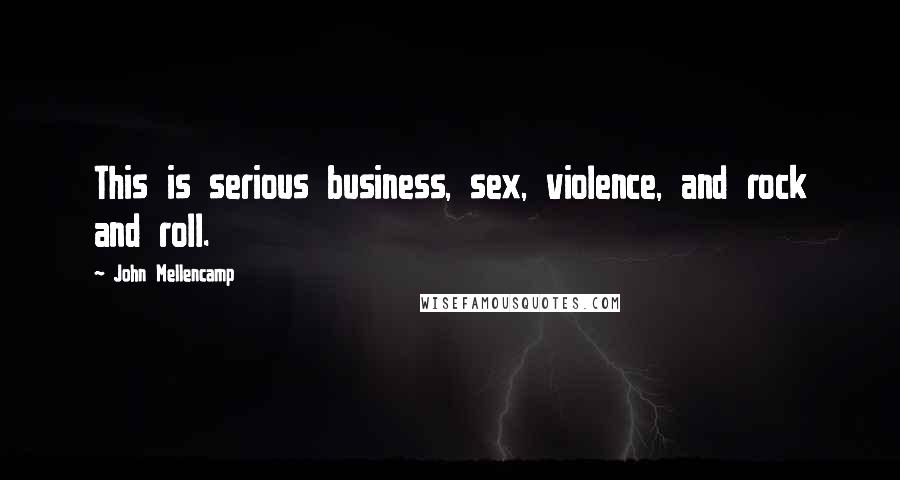 John Mellencamp Quotes: This is serious business, sex, violence, and rock and roll.