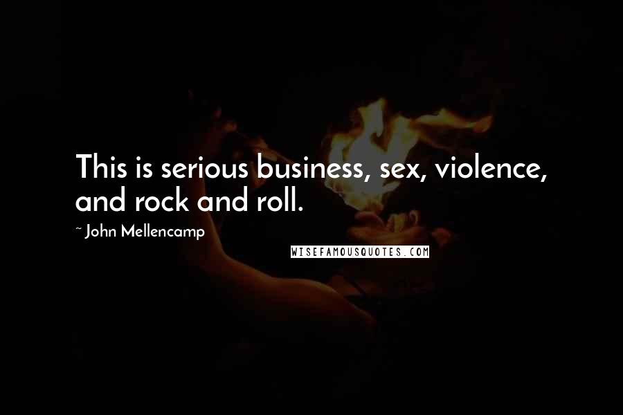 John Mellencamp Quotes: This is serious business, sex, violence, and rock and roll.