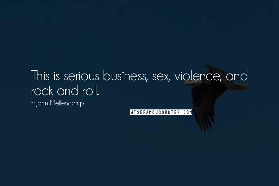 John Mellencamp Quotes: This is serious business, sex, violence, and rock and roll.