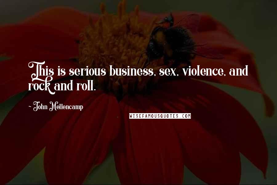 John Mellencamp Quotes: This is serious business, sex, violence, and rock and roll.