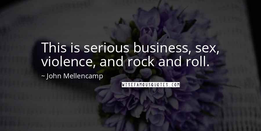 John Mellencamp Quotes: This is serious business, sex, violence, and rock and roll.