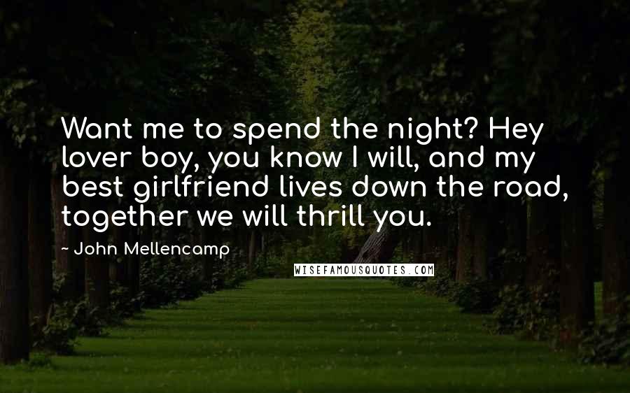 John Mellencamp Quotes: Want me to spend the night? Hey lover boy, you know I will, and my best girlfriend lives down the road, together we will thrill you.