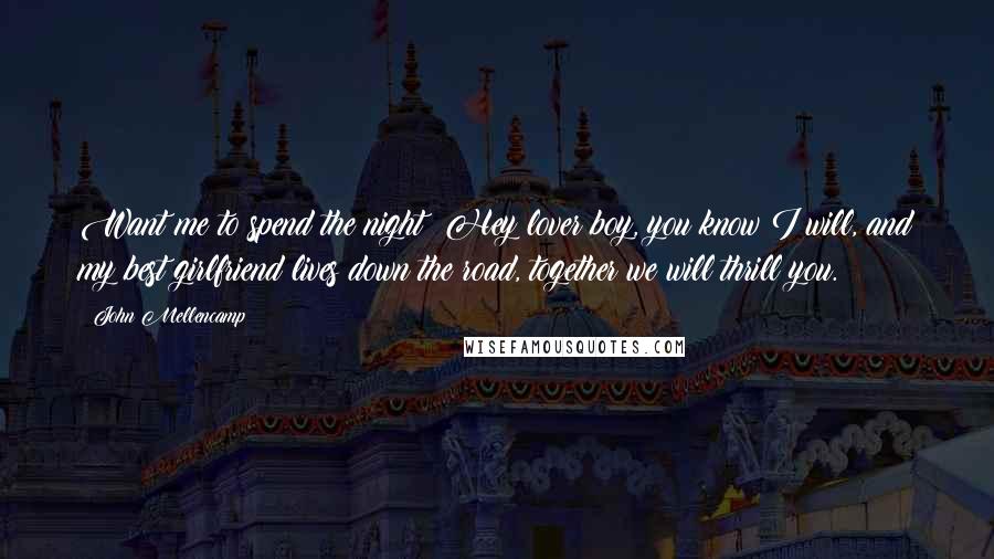 John Mellencamp Quotes: Want me to spend the night? Hey lover boy, you know I will, and my best girlfriend lives down the road, together we will thrill you.