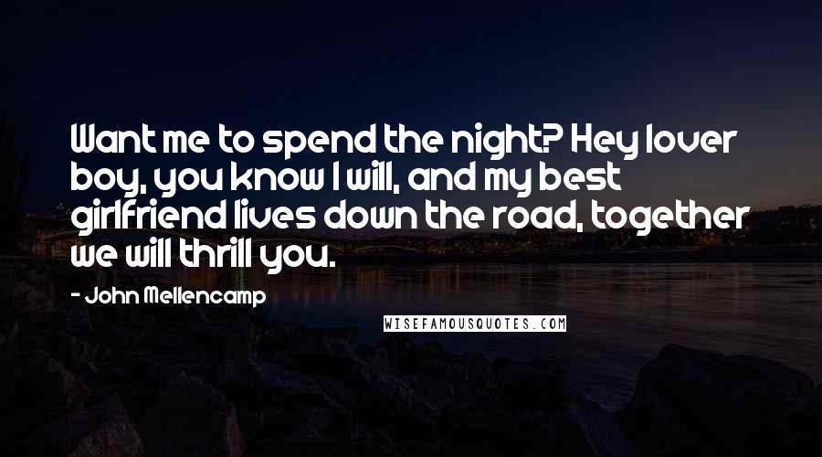 John Mellencamp Quotes: Want me to spend the night? Hey lover boy, you know I will, and my best girlfriend lives down the road, together we will thrill you.