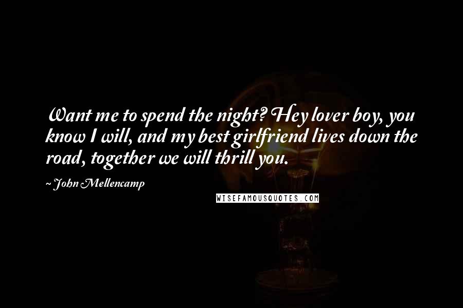 John Mellencamp Quotes: Want me to spend the night? Hey lover boy, you know I will, and my best girlfriend lives down the road, together we will thrill you.