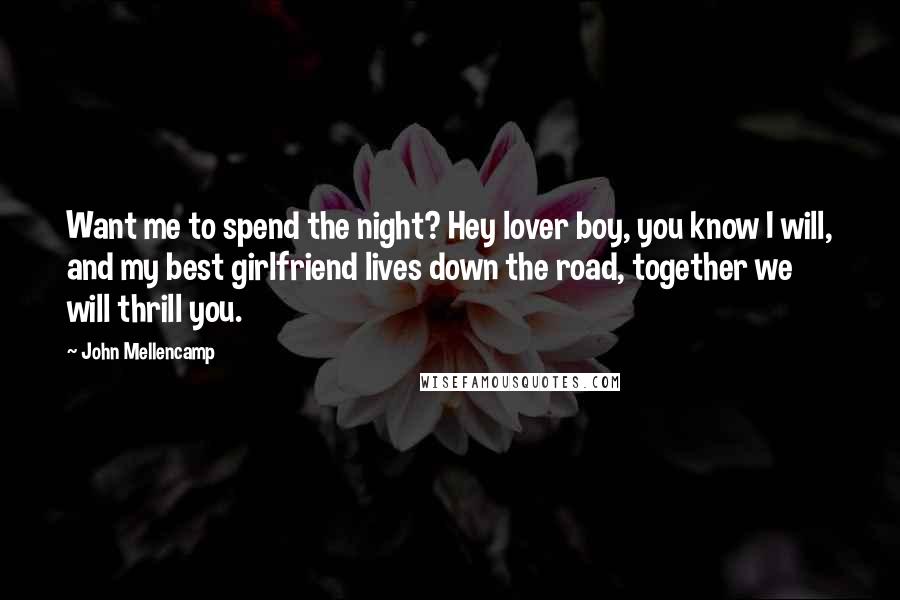 John Mellencamp Quotes: Want me to spend the night? Hey lover boy, you know I will, and my best girlfriend lives down the road, together we will thrill you.