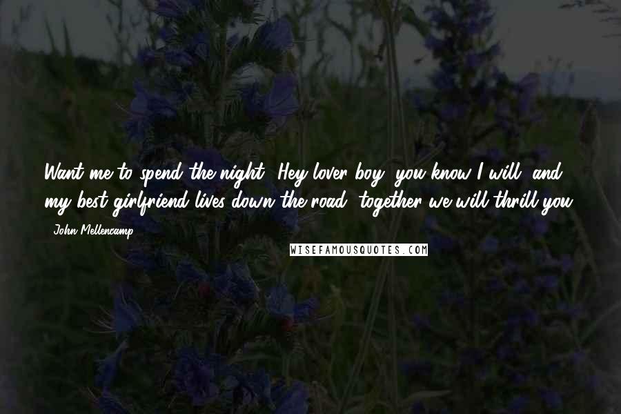 John Mellencamp Quotes: Want me to spend the night? Hey lover boy, you know I will, and my best girlfriend lives down the road, together we will thrill you.